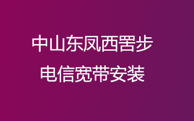 中山东凤西罟步电信宽带覆盖范围大吗？中山东凤西罟步电信宽带安装