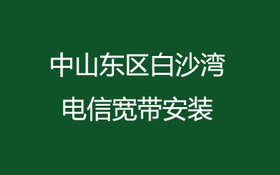 中山东区白沙湾电信宽带安装，营业厅上门办理，套餐多资费低