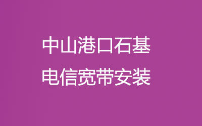 中山港口石基很多小区都能安装电信宽带，中山港口石基电信宽带安装