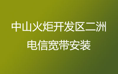 中山火炬开发区二洲电信营业厅办宽带,中山火炬开发区二洲电信宽带安装