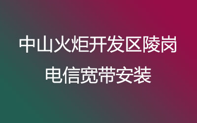 中山火炬开发区陵岗电信宽带主打的性价比，中山火炬开发区陵岗电信宽带安装