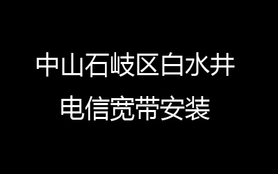 中山石岐区白水井电信宽带安装，营业厅上门办理，套餐多资费低