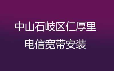 中山石岐区仁厚里电信宽带安装能在线预约吗？营业厅上门办理，套餐多资费低