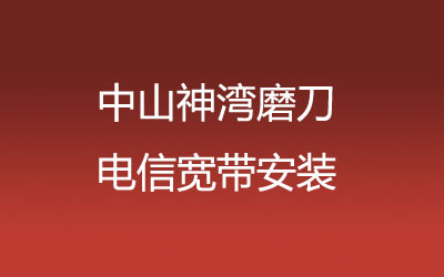 中山神湾磨刀电信宽带安装，营业厅上门办理，套餐多资费低。