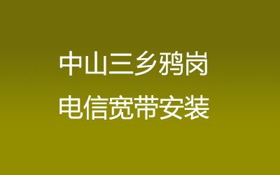 中山三乡鸦岗电信宽带覆盖范围大吗？中山三乡鸦岗电信宽带安装