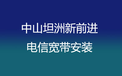 中山坦洲新前进电信宽带安装，营业厅上门办理，套餐多资费低