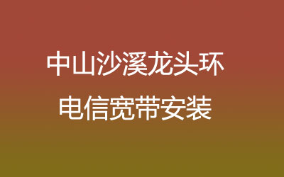 中山沙溪龙头环电信宽带的价格怎么样？中山沙溪龙头环电信宽带安装