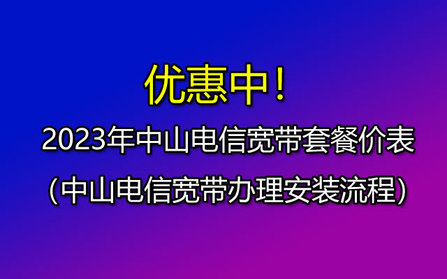 优惠活动中！2023年中山电信宽带套餐大全（办理安装流理）