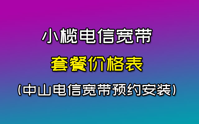 小榄电信宽带套餐价格表(中山电信宽带办理安装处)