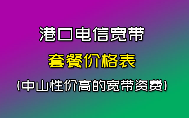 港口电信宽带套餐价格表(中山性价高的宽带资费)