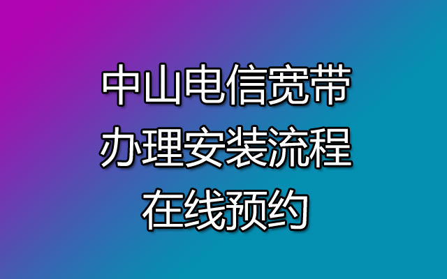 中山电信宽带办理安装流程-中山电信宽带在线预约