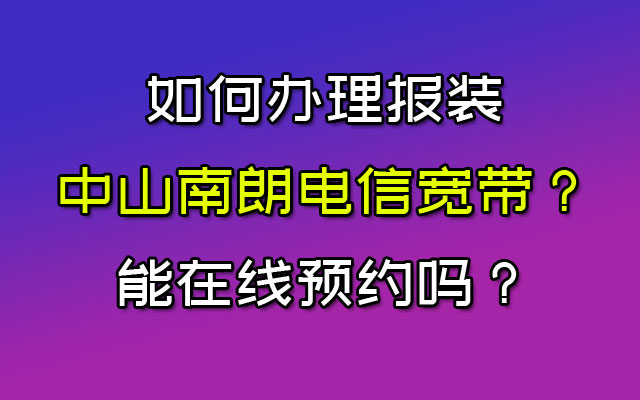 如何办理报装中山南朗电信宽带？能在线预约吗？